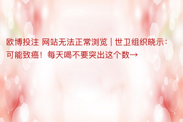欧博投注 网站无法正常浏览 | 世卫组织晓示：可能致癌！每天喝不要突出这个数→