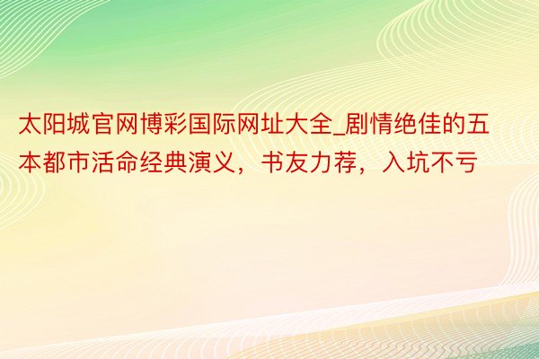 太阳城官网博彩国际网址大全_剧情绝佳的五本都市活命经典演义，书友力荐，入坑不亏