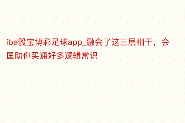 iba骰宝博彩足球app_融会了这三层相干，会匡助你买通好多逻辑常识