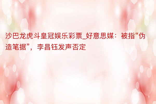 沙巴龙虎斗皇冠娱乐彩票_好意思媒：被指“伪造笔据”，李昌钰发