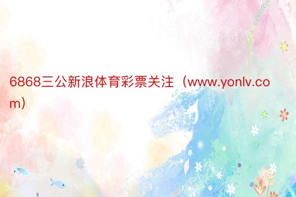 6868三公新浪体育彩票关注（www.yonlv.com）