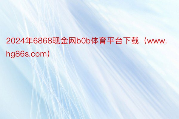 2024年6868现金网b0b体育平台下载（www.hg86s.com）