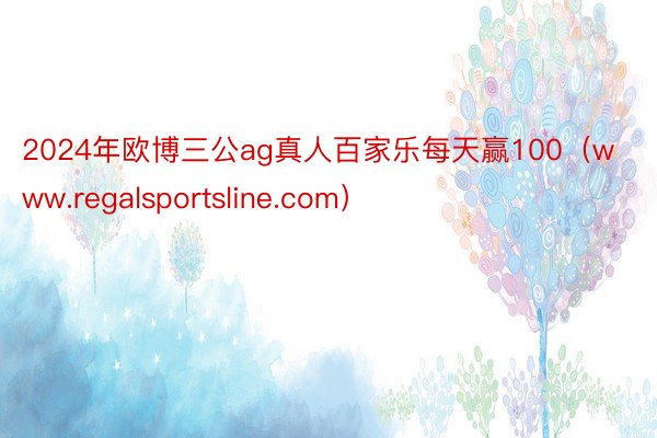 2024年欧博三公ag真人百家乐每天赢100（www.regalsportsline.com）