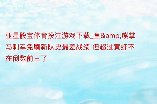 亚星骰宝体育投注游戏下载_鱼&熊掌马刺幸免刷新队史最差战绩 但超过黄蜂不在倒数前三了