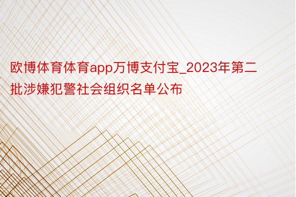 欧博体育体育app万博支付宝_2023年第二批涉嫌犯警社会组织名单公布