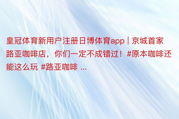 皇冠体育新用户注册日博体育app | 京城首家路亚咖啡店，你们一定不成错过！#原本咖啡还能这么玩 #路亚咖啡 ...