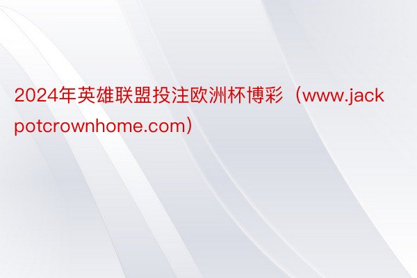 2024年英雄联盟投注欧洲杯博彩（www.jackpotcrownhome.com）