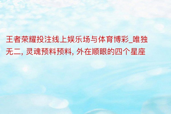 王者荣耀投注线上娱乐场与体育博彩_唯独无二， 灵魂预料预料， 外在顺眼的四个星座