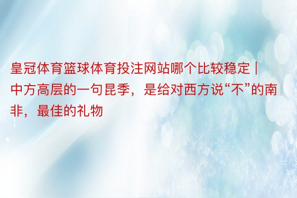 皇冠体育篮球体育投注网站哪个比较稳定 | 中方高层的一句昆季，是给对西方说“不”的南非，最佳的礼物