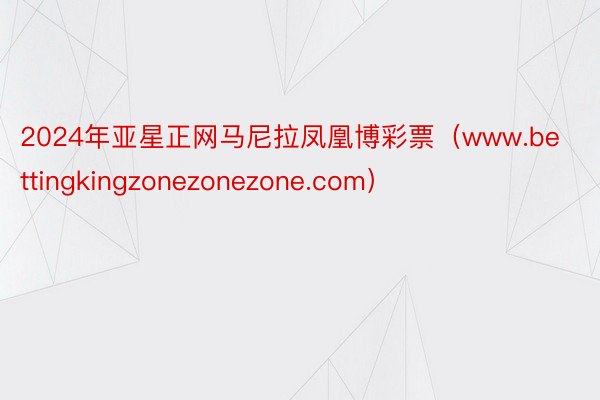2024年亚星正网马尼拉凤凰博彩票（www.bettingkingzonezonezone.com）
