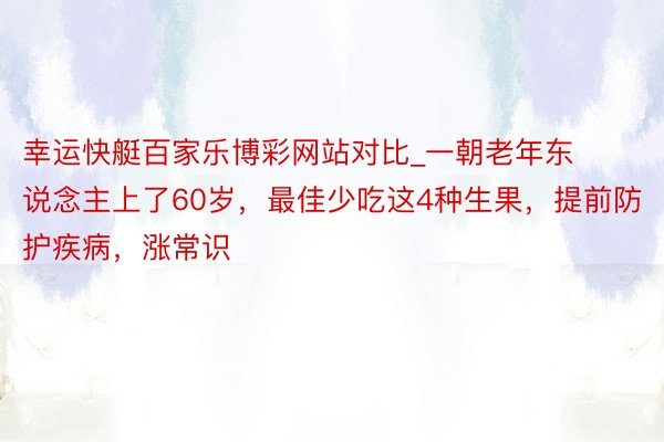 幸运快艇百家乐博彩网站对比_一朝老年东说念主上了60岁，最佳少吃这4种生果，提前防护疾病，涨常识