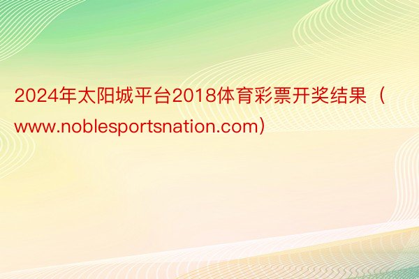2024年太阳城平台2018体育彩票开奖结果（www.nob