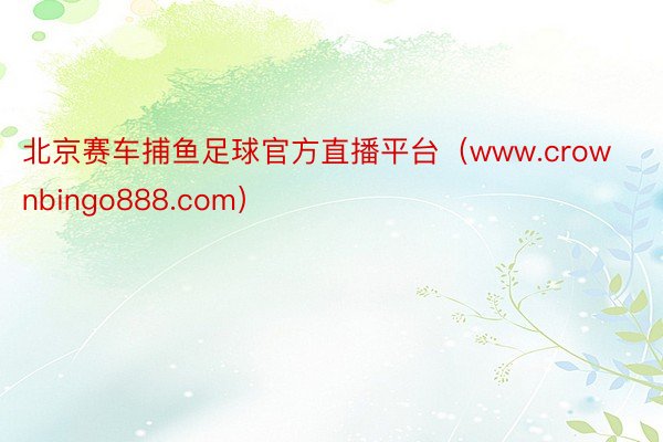北京赛车捕鱼足球官方直播平台（www.crownbingo888.com）