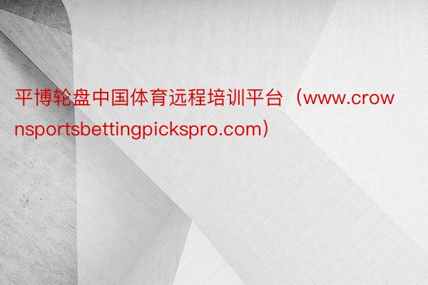 平博轮盘中国体育远程培训平台（www.crownsportsbettingpickspro.com）