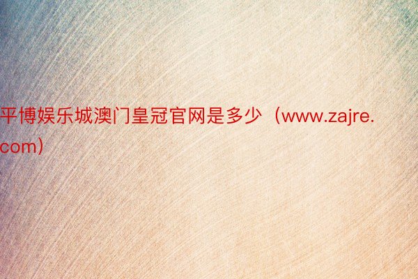 平博娱乐城澳门皇冠官网是多少（www.zajre.com）