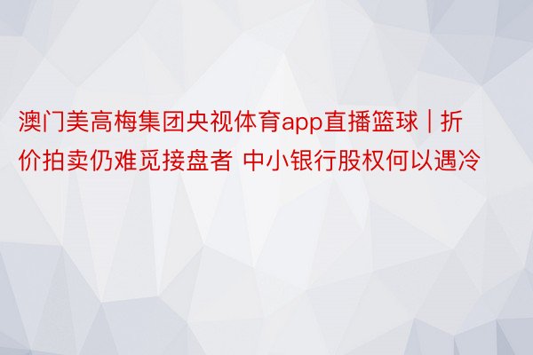 澳门美高梅集团央视体育app直播篮球 | 折价拍卖仍难觅接盘