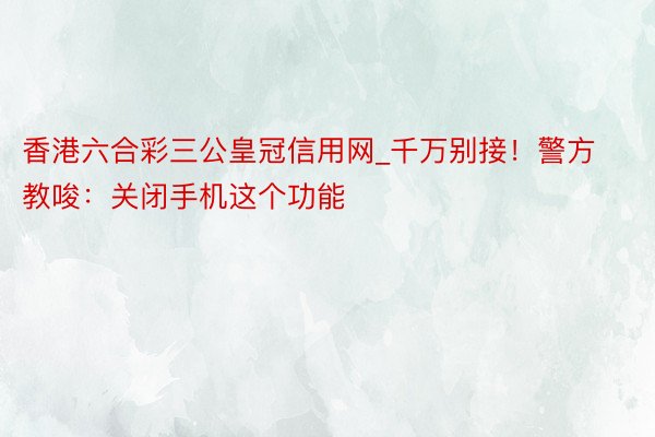 香港六合彩三公皇冠信用网_千万别接！警方教唆：关闭手机这个功能
