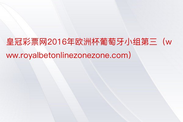 皇冠彩票网2016年欧洲杯葡萄牙小组第三（www.royalbetonlinezonezone.com）