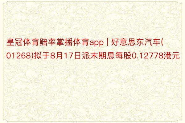 皇冠体育赔率掌播体育app | 好意思东汽车(01268)拟于8月17日派末期息每股0.12778港元