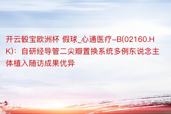 开云骰宝欧洲杯 假球_心通医疗-B(02160.HK)：自研经导管二尖瓣置换系统多例东说念主体植入随访成果优异