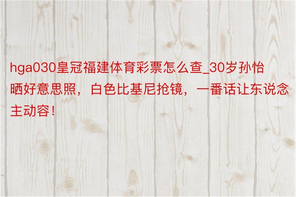 hga030皇冠福建体育彩票怎么查_30岁孙怡晒好意思照，白色比基尼抢镜，一番话让东说念主动容！