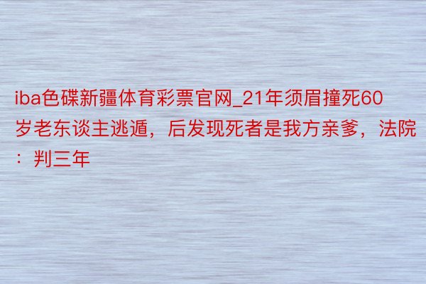 iba色碟新疆体育彩票官网_21年须眉撞死60岁老东谈主逃遁，后发现死者是我方亲爹，法院：判三年