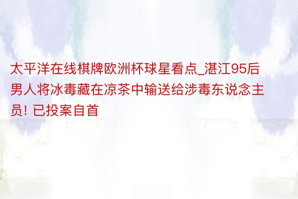 太平洋在线棋牌欧洲杯球星看点_湛江95后男人将冰毒藏在凉茶中输送给涉毒东说念主员! 已投案自首