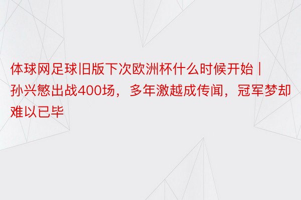 体球网足球旧版下次欧洲杯什么时候开始 | 孙兴慜出战400场，多年激越成传闻，冠军梦却难以已毕