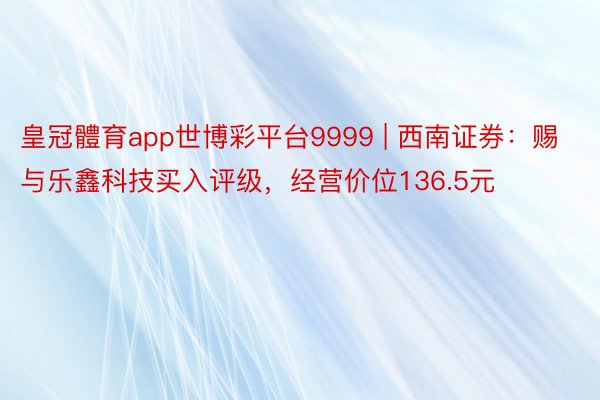 皇冠體育app世博彩平台9999 | 西南证券：赐与乐鑫科技买入评级，经营价位136.5元