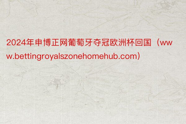 2024年申博正网葡萄牙夺冠欧洲杯回国（www.bettingroyalszonehomehub.com）