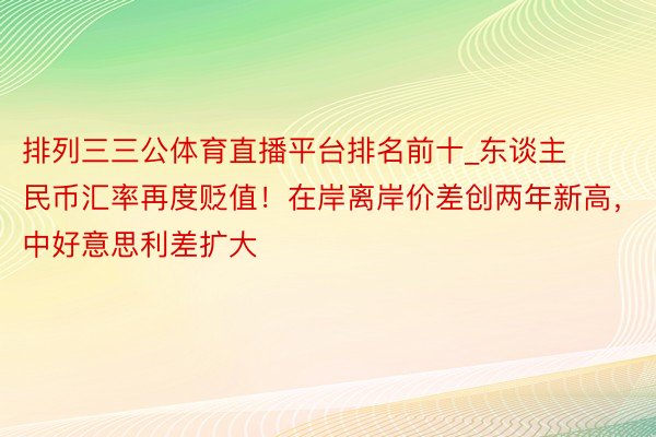 排列三三公体育直播平台排名前十_东谈主民币汇率再度贬值！在岸离岸价差创两年新高，中好意思利差扩大