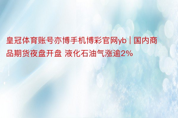 皇冠体育账号亦博手机博彩官网yb | 国内商品期货夜盘开盘 