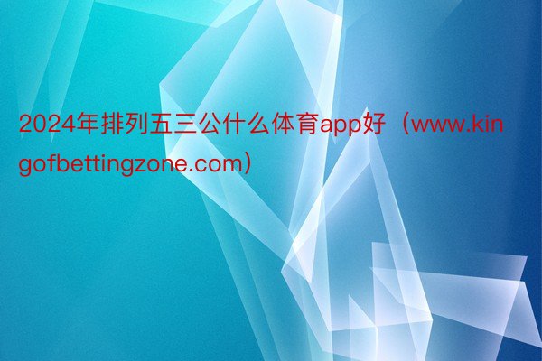 2024年排列五三公什么体育app好（www.kingofbettingzone.com）