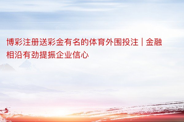 博彩注册送彩金有名的体育外围投注 | 金融相沿有劲提振企业信心