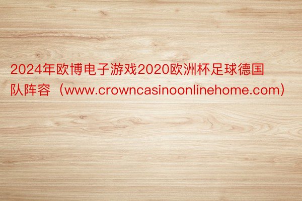 2024年欧博电子游戏2020欧洲杯足球德国队阵容(www.crowncasinoonlinehome.com)