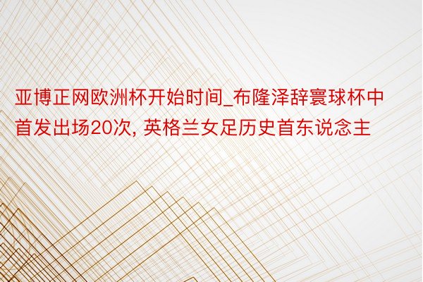 亚博正网欧洲杯开始时间_布隆泽辞寰球杯中首发出场20次, 英