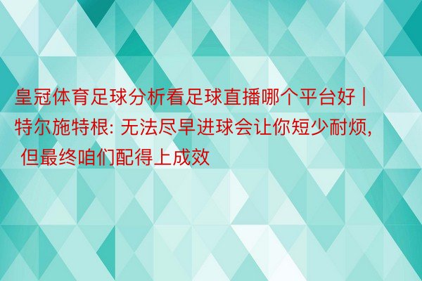 皇冠体育足球分析看足球直播哪个平台好 | 特尔施特根: 无法