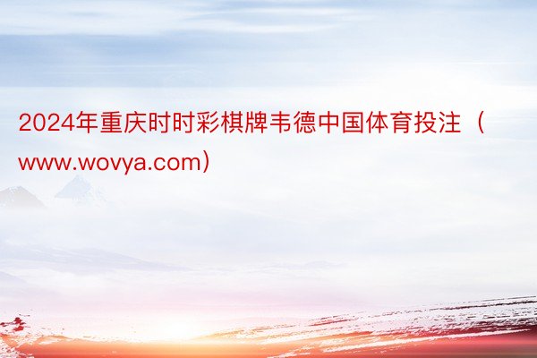2024年重庆时时彩棋牌韦德中国体育投注（www.wovya