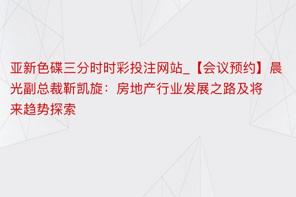 亚新色碟三分时时彩投注网站_【会议预约】晨光副总裁靳凯旋：房地产行业发展之路及将来趋势探索