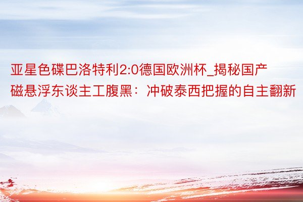 亚星色碟巴洛特利2:0德国欧洲杯_揭秘国产磁悬浮东谈主工腹黑：冲破泰西把握的自主翻新