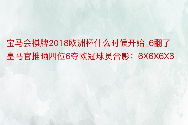 宝马会棋牌2018欧洲杯什么时候开始_6翻了皇马官推晒四位6夺欧冠球员合影:6X6X6X6