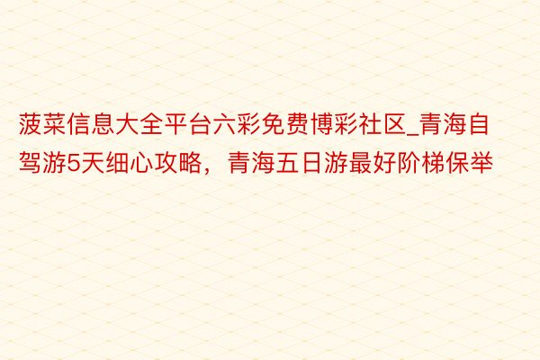 菠菜信息大全平台六彩免费博彩社区_青海自驾游5天细心攻略，青海五日游最好阶梯保举
