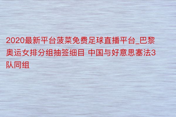 2020最新平台菠菜免费足球直播平台_巴黎奥运女排分组抽签细目 中国与好意思塞法3队同组