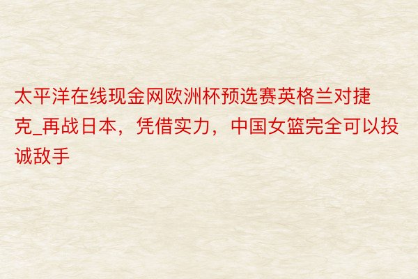 太平洋在线现金网欧洲杯预选赛英格兰对捷克_再战日本，凭借实力，中国女篮完全可以投诚敌手