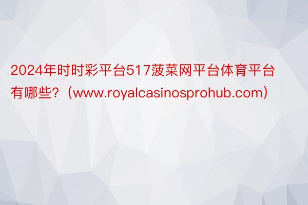 2024年时时彩平台517菠菜网平台体育平台有哪些?（www.royalcasinosprohub.com）