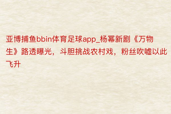 亚博捕鱼bbin体育足球app_杨幂新剧《万物生》路透曝光，斗胆挑战农村戏，粉丝吹嘘以此飞升