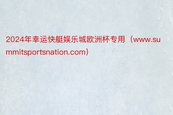 2024年幸运快艇娱乐城欧洲杯专用（www.summitsportsnation.com）