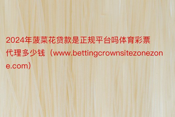 2024年菠菜花贷款是正规平台吗体育彩票代理多少钱（www.bettingcrownsitezonezone.com）