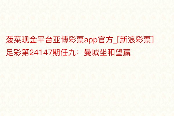 菠菜现金平台亚博彩票app官方_[新浪彩票]足彩第24147期任九：曼城坐和望赢