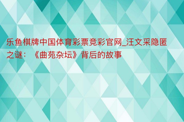 乐鱼棋牌中国体育彩票竞彩官网_汪文采隐匿之谜：《曲苑杂坛》背后的故事